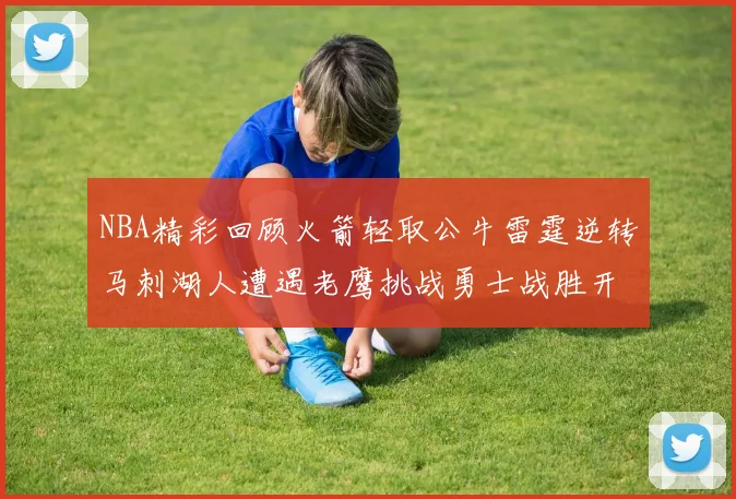 NBA精彩回顾火箭轻取公牛雷霆逆转马刺湖人遭遇老鹰挑战勇士战胜开拓者