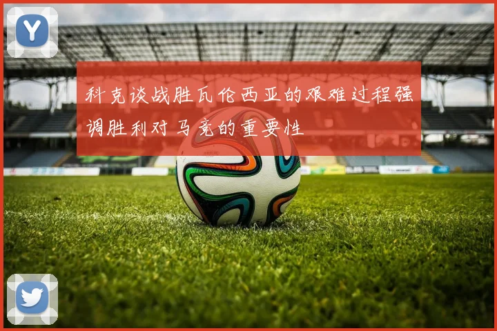 科克谈战胜瓦伦西亚的艰难过程强调胜利对马竞的重要性