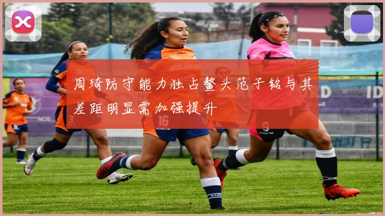 周琦防守能力独占鳌头范子铭与其差距明显需加强提升