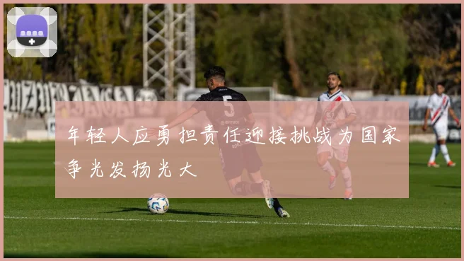 年轻人应勇担责任迎接挑战为国家争光发扬光大