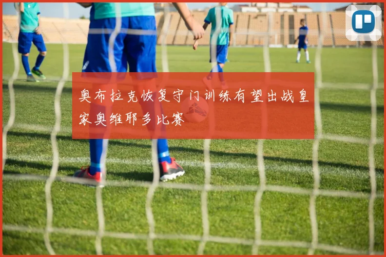 奥布拉克恢复守门训练有望出战皇家奥维耶多比赛