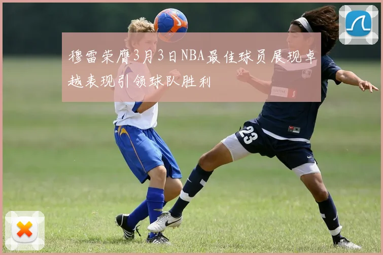穆雷荣膺3月3日NBA最佳球员展现卓越表现引领球队胜利
