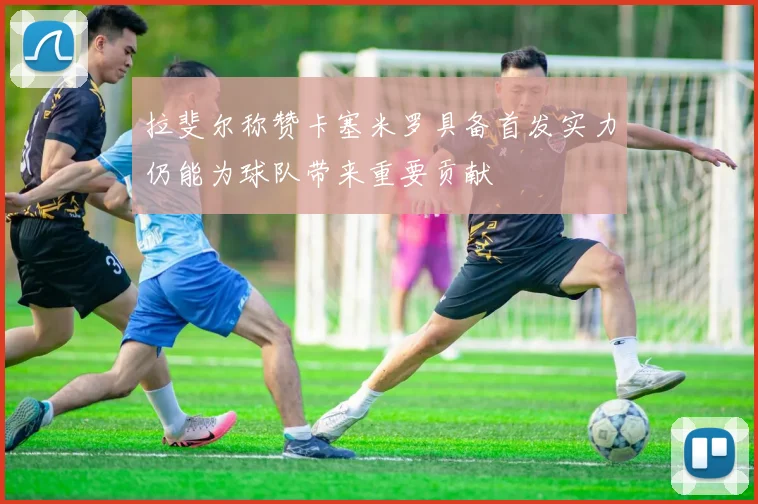 拉斐尔称赞卡塞米罗具备首发实力仍能为球队带来重要贡献