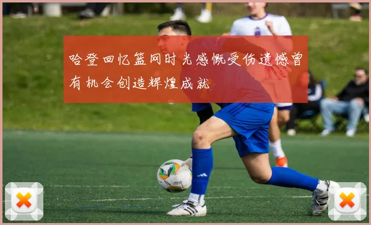 哈登回忆篮网时光感慨受伤遗憾曾有机会创造辉煌成就