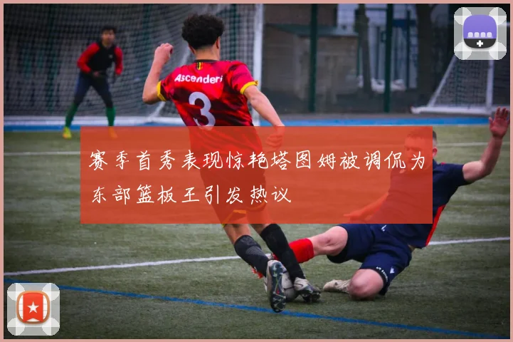 赛季首秀表现惊艳塔图姆被调侃为东部篮板王引发热议