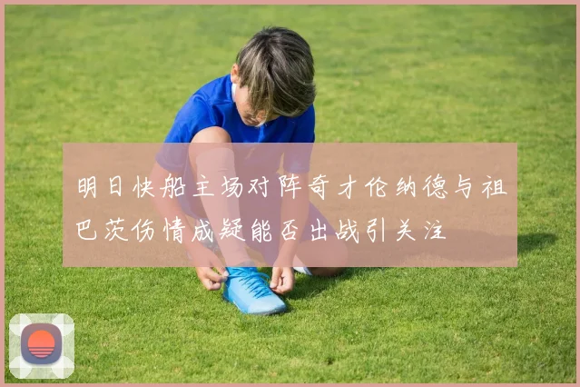 明日快船主场对阵奇才伦纳德与祖巴茨伤情成疑能否出战引关注