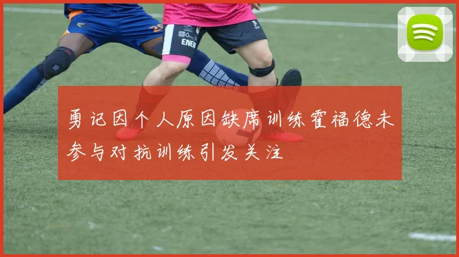 勇记因个人原因缺席训练霍福德未参与对抗训练引发关注