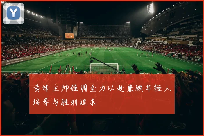 黄蜂主帅强调全力以赴兼顾年轻人培养与胜利追求