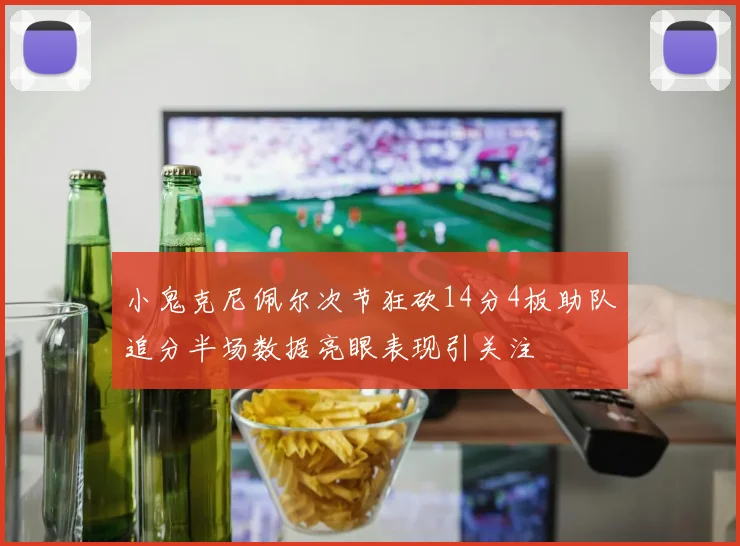 小鬼克尼佩尔次节狂砍14分4板助队追分半场数据亮眼表现引关注