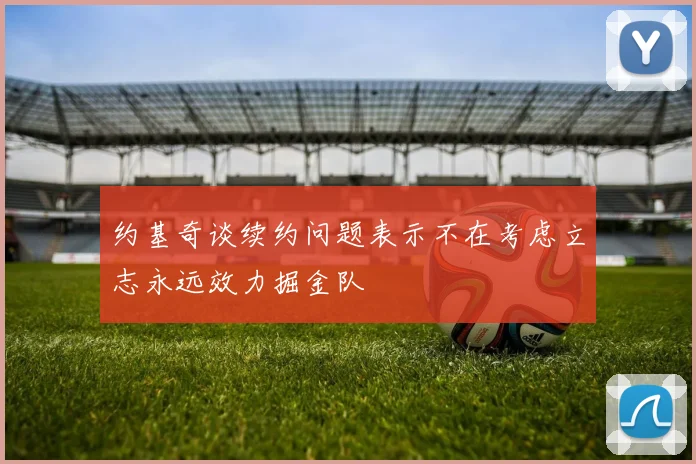 约基奇谈续约问题表示不在考虑立志永远效力掘金队