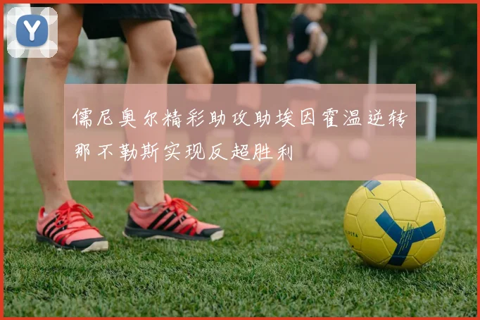儒尼奥尔精彩助攻助埃因霍温逆转那不勒斯实现反超胜利