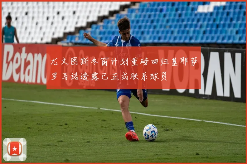 尤文图斯冬窗计划重磅回归基耶萨罗马诺透露已正式联系球员
