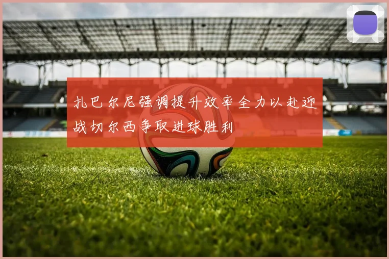 扎巴尔尼强调提升效率全力以赴迎战切尔西争取进球胜利