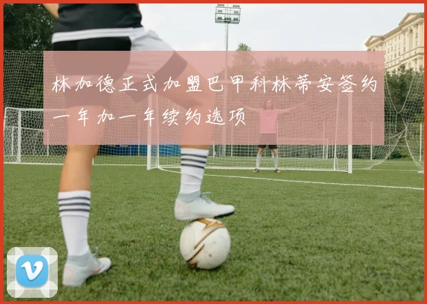 林加德正式加盟巴甲科林蒂安签约一年加一年续约选项
