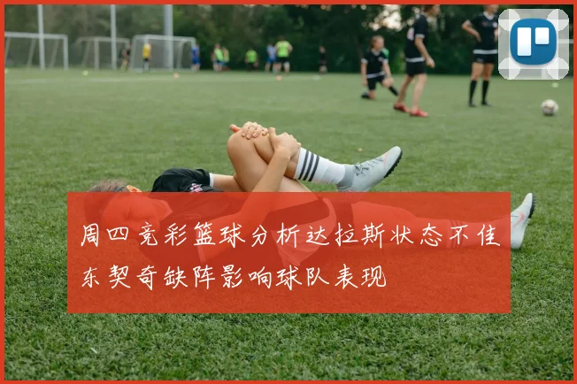 周四竞彩篮球分析达拉斯状态不佳东契奇缺阵影响球队表现