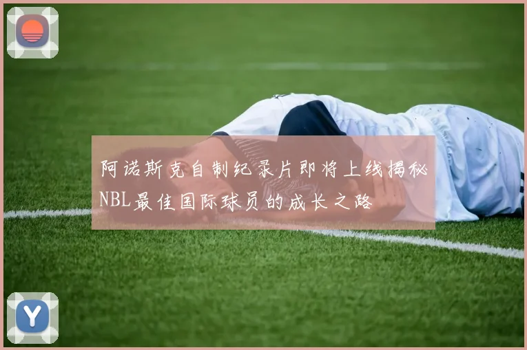 阿诺斯克自制纪录片即将上线揭秘NBL最佳国际球员的成长之路