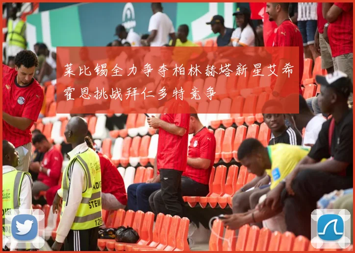 莱比锡全力争夺柏林赫塔新星艾希霍恩挑战拜仁多特竞争