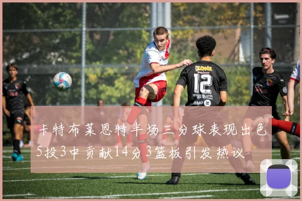 卡特布莱恩特半场三分球表现出色5投3中贡献14分3篮板引发热议
