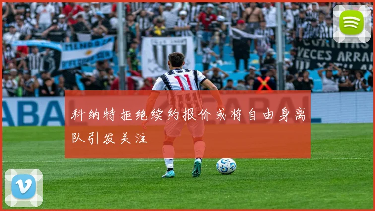 科纳特拒绝续约报价或将自由身离队引发关注