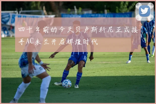 四十年前的今天贝卢斯科尼正式接手AC米兰开启辉煌时代