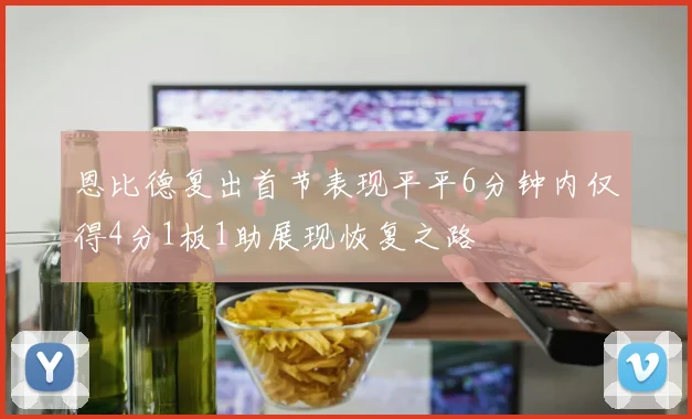 恩比德复出首节表现平平6分钟内仅得4分1板1助展现恢复之路