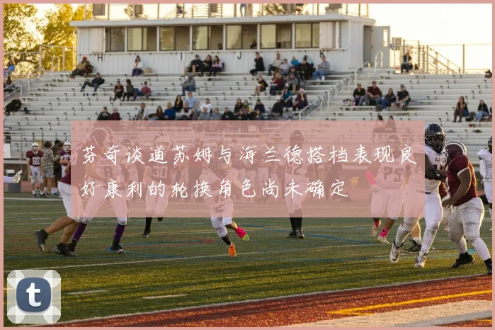芬奇谈道苏姆与海兰德搭档表现良好康利的轮换角色尚未确定