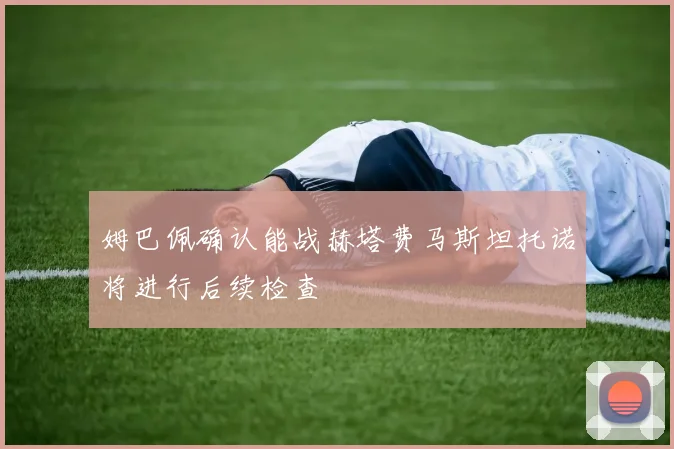 姆巴佩确认能战赫塔费马斯坦托诺将进行后续检查