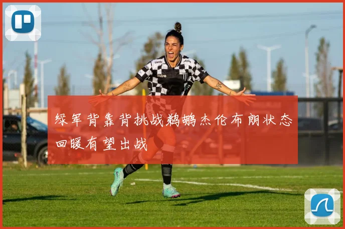绿军背靠背挑战鹈鹕杰伦布朗状态回暖有望出战