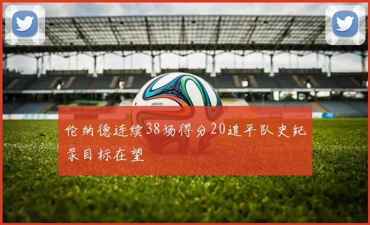 伦纳德连续38场得分20追平队史纪录目标在望