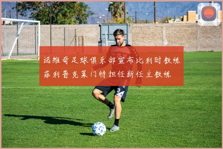 诺维奇足球俱乐部宣布比利时教练菲利普克莱门特担任新任主教练