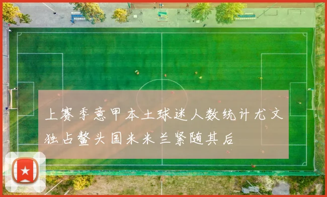 上赛季意甲本土球迷人数统计尤文独占鳌头国米米兰紧随其后