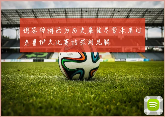 德容称梅西为历史最佳尽管未看过克鲁伊夫比赛的深刻见解