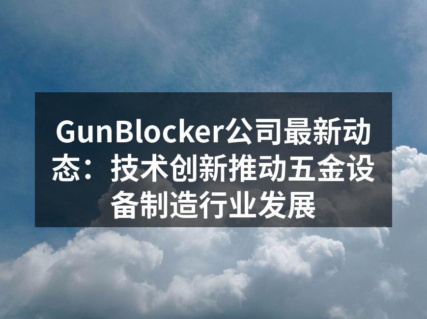 GunBlocker公司最新动态:技术创新推动五金设备制造行业发展