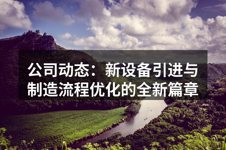 公司动态:新设备引进与制造流程优化的全新篇章