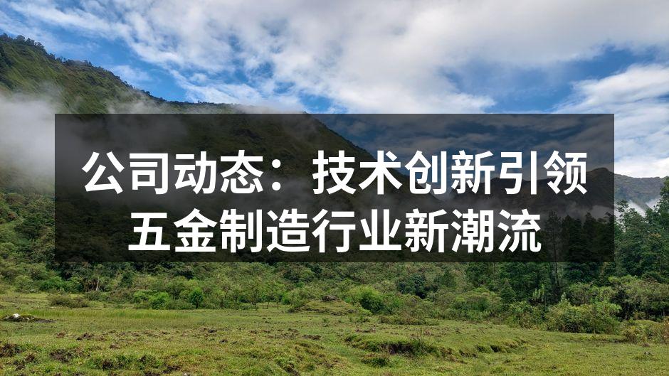 公司动态：技术创新引领五金制造行业新潮流