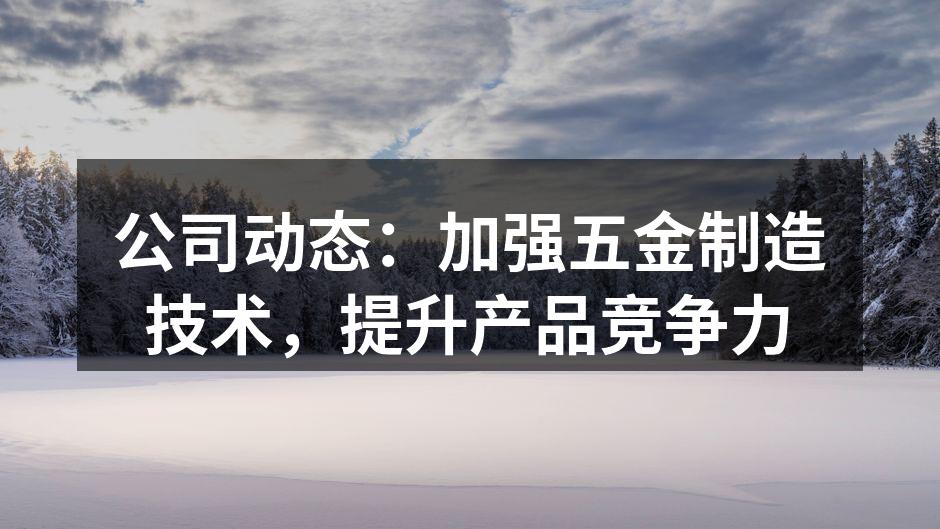 公司动态:加强五金制造技术,提升产品竞争力